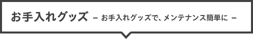 お手入れグッズ －お手入れグッズで、メンテナンス簡単に－