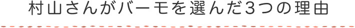 村山さんがバーモを選んだ3つの理由