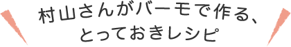 村山さんがバーモで作る、とっておきレシピ