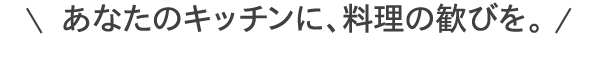 あなたのキッチンに、料理の歓びを。