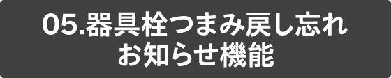 05 器具栓つまみ戻し忘れお知らせ機能