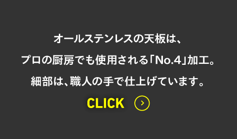 オールステンレスの天板は、プロの厨房でも使用される「No.4」加工。細部は、職人の手で仕上げています。