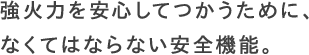 強火力を安心してつかうために、なくてはならない安全機能。