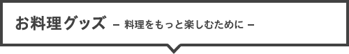 お料理グッズ －料理をもっと楽しむために－