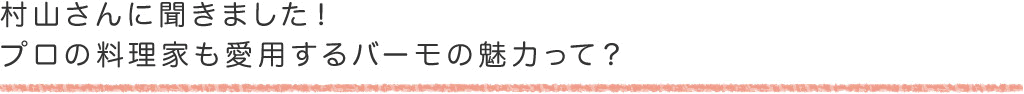 村山さんに聞きました！ プロの料理家も愛用するバーモの魅力って？