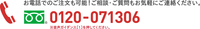 お電話でのご注文も可能！ご相談・ご質問もお気軽にご連絡ください。 0120-071306 ※音声ガイダンス[1]を押してください。