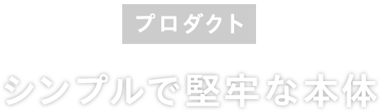 プロダクト：シンプルで堅牢な本体