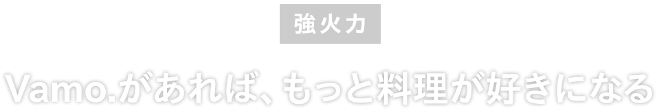 強火力：Vamo.があれば、もっと料理が好きになる