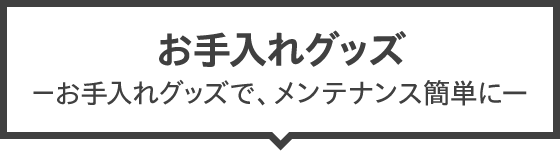 お手入れグッズ －お手入れグッズで、メンテナンス簡単に－