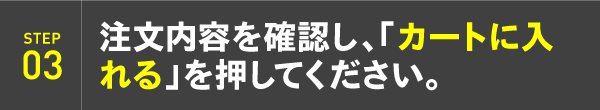 STEP03：注文内容を確認し、「カートに入れる」を押してください。