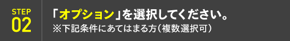 STEP02：「オプション」を選択してください。※下記条件にあてはまる方（複数選択可）